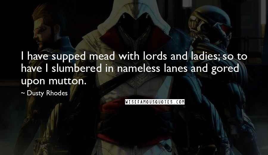 Dusty Rhodes Quotes: I have supped mead with lords and ladies; so to have I slumbered in nameless lanes and gored upon mutton.