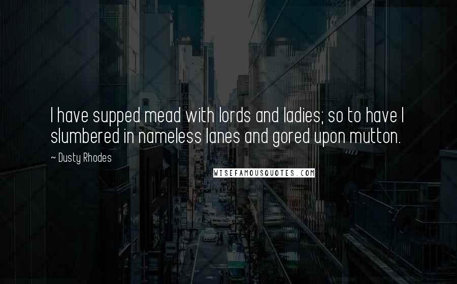 Dusty Rhodes Quotes: I have supped mead with lords and ladies; so to have I slumbered in nameless lanes and gored upon mutton.