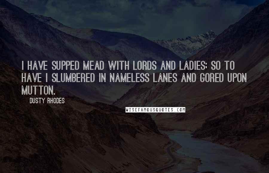 Dusty Rhodes Quotes: I have supped mead with lords and ladies; so to have I slumbered in nameless lanes and gored upon mutton.