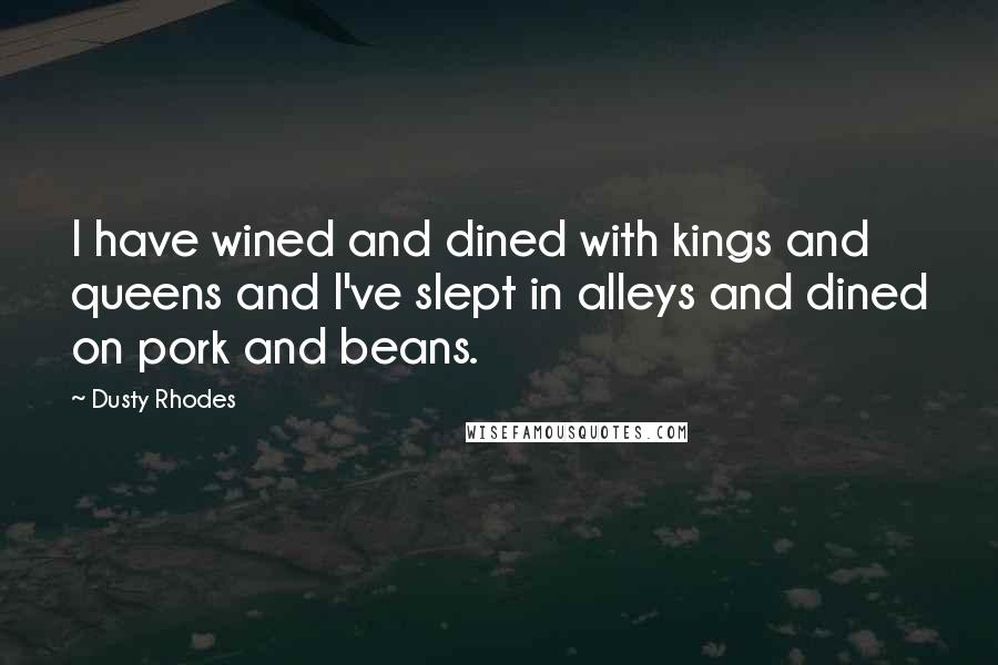 Dusty Rhodes Quotes: I have wined and dined with kings and queens and I've slept in alleys and dined on pork and beans.
