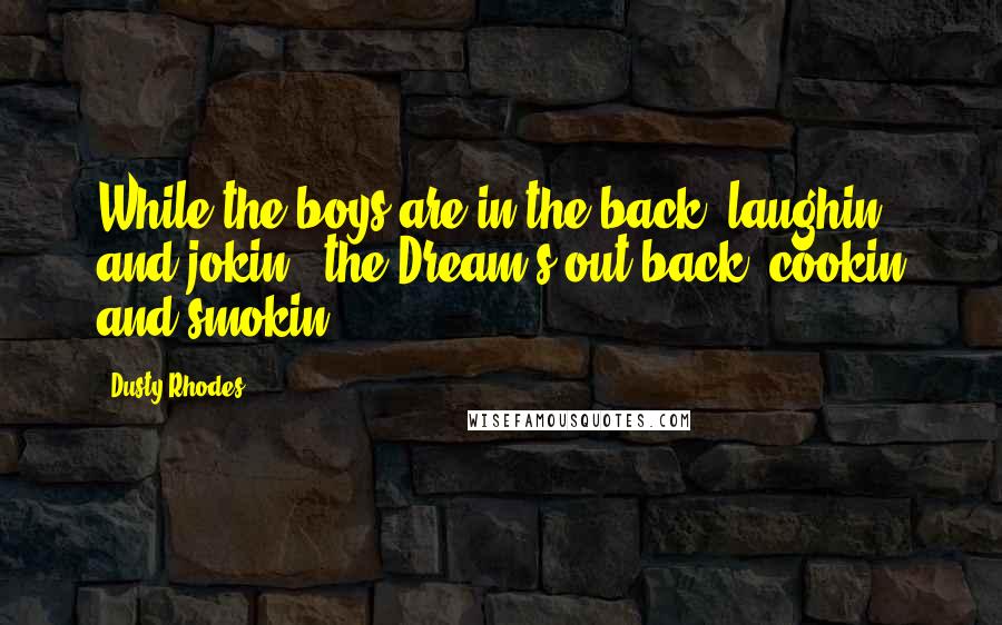 Dusty Rhodes Quotes: While the boys are in the back, laughin' and jokin', the Dream's out back. cookin and smokin'!