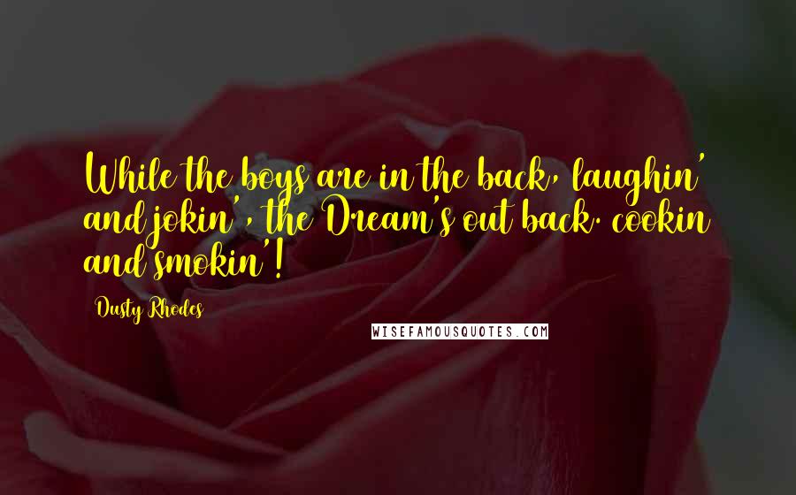 Dusty Rhodes Quotes: While the boys are in the back, laughin' and jokin', the Dream's out back. cookin and smokin'!