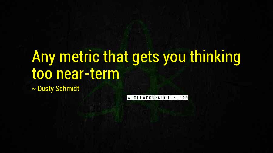 Dusty Schmidt Quotes: Any metric that gets you thinking too near-term