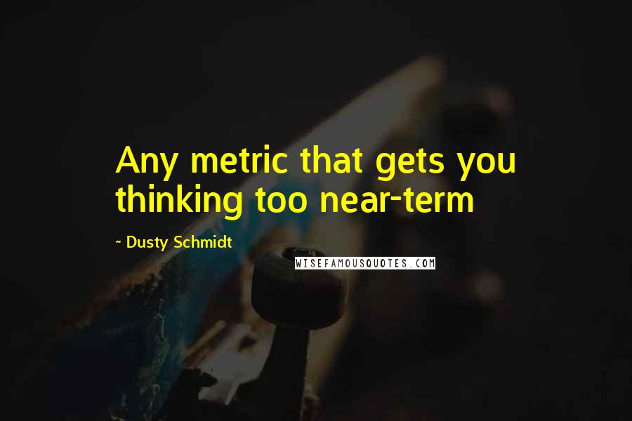 Dusty Schmidt Quotes: Any metric that gets you thinking too near-term