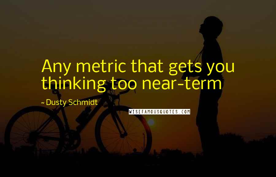 Dusty Schmidt Quotes: Any metric that gets you thinking too near-term