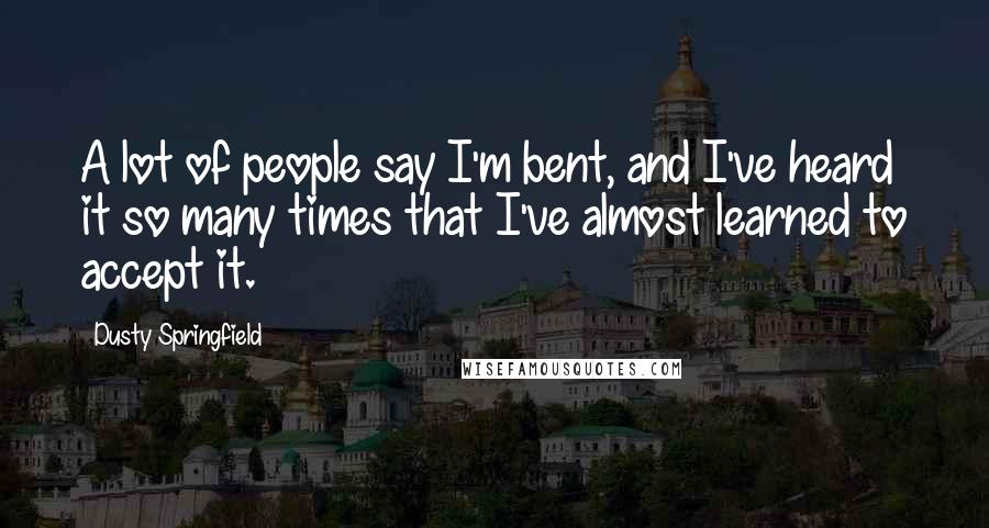 Dusty Springfield Quotes: A lot of people say I'm bent, and I've heard it so many times that I've almost learned to accept it.