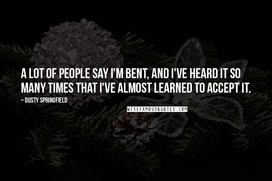 Dusty Springfield Quotes: A lot of people say I'm bent, and I've heard it so many times that I've almost learned to accept it.