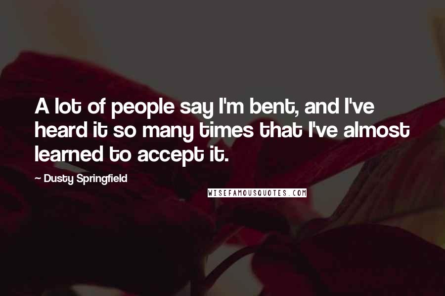 Dusty Springfield Quotes: A lot of people say I'm bent, and I've heard it so many times that I've almost learned to accept it.