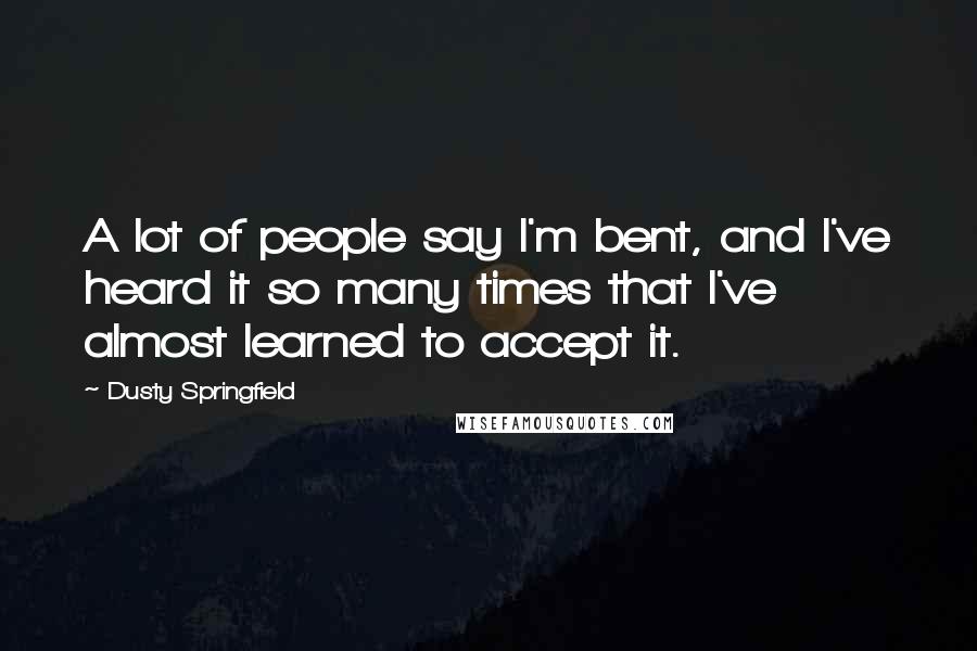 Dusty Springfield Quotes: A lot of people say I'm bent, and I've heard it so many times that I've almost learned to accept it.