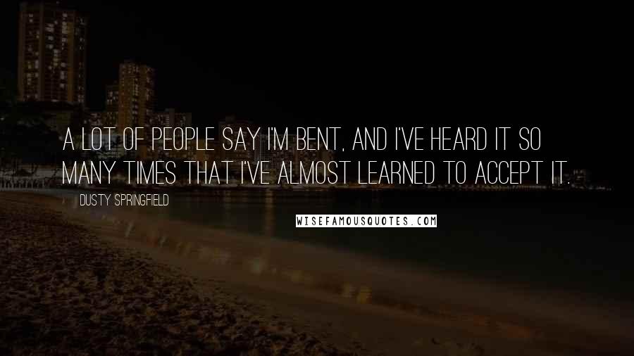 Dusty Springfield Quotes: A lot of people say I'm bent, and I've heard it so many times that I've almost learned to accept it.