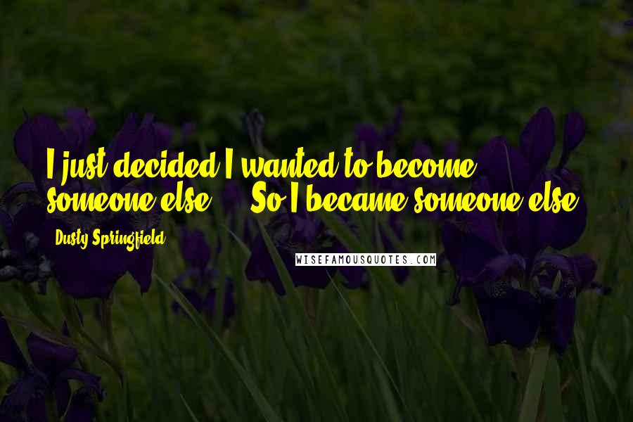 Dusty Springfield Quotes: I just decided I wanted to become someone else ... So I became someone else.