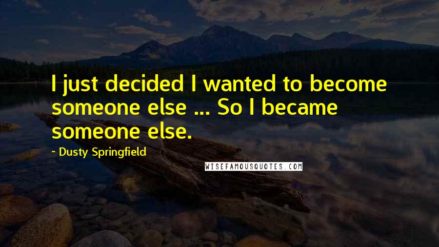 Dusty Springfield Quotes: I just decided I wanted to become someone else ... So I became someone else.