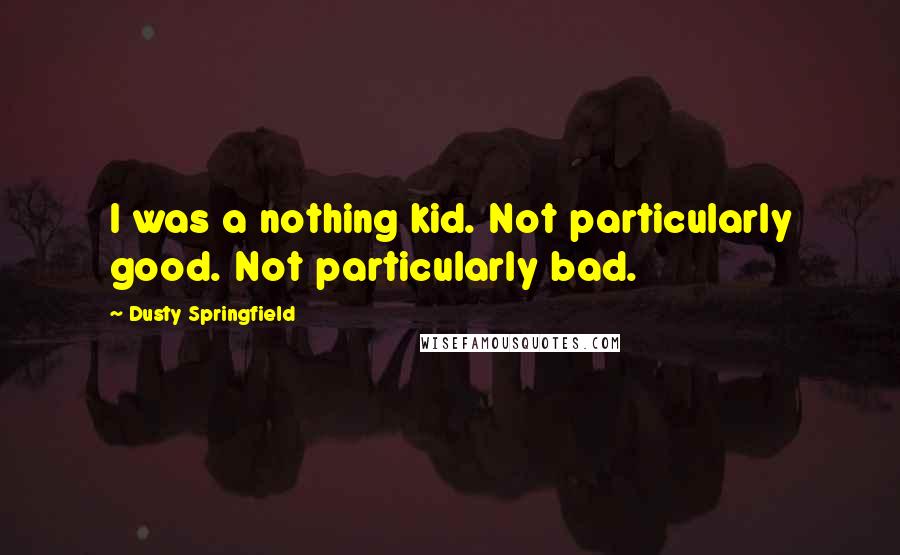 Dusty Springfield Quotes: I was a nothing kid. Not particularly good. Not particularly bad.