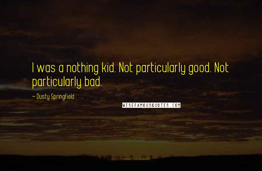 Dusty Springfield Quotes: I was a nothing kid. Not particularly good. Not particularly bad.