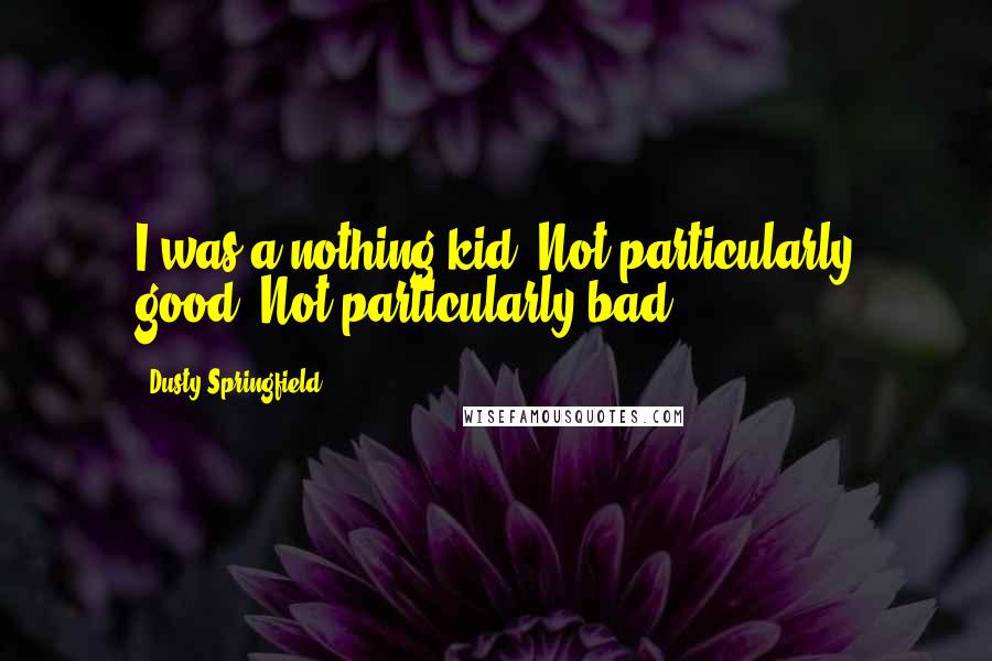 Dusty Springfield Quotes: I was a nothing kid. Not particularly good. Not particularly bad.