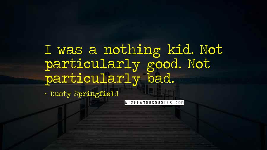 Dusty Springfield Quotes: I was a nothing kid. Not particularly good. Not particularly bad.