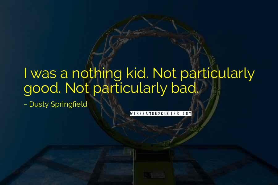 Dusty Springfield Quotes: I was a nothing kid. Not particularly good. Not particularly bad.