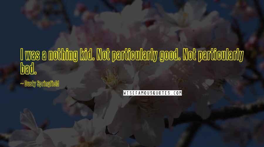 Dusty Springfield Quotes: I was a nothing kid. Not particularly good. Not particularly bad.