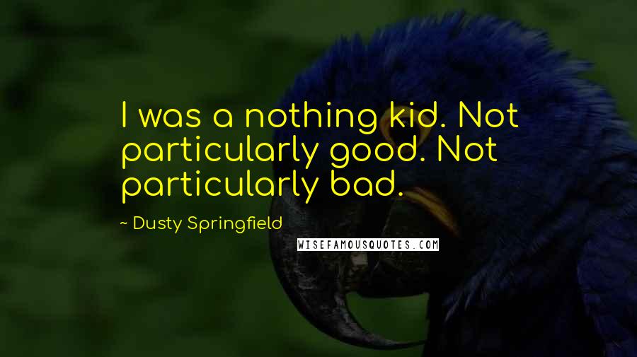 Dusty Springfield Quotes: I was a nothing kid. Not particularly good. Not particularly bad.