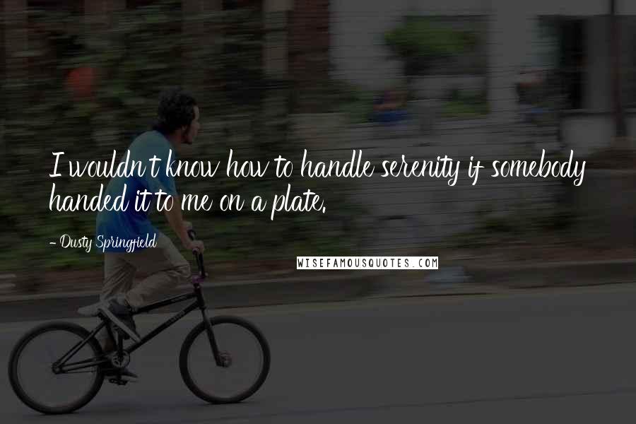 Dusty Springfield Quotes: I wouldn't know how to handle serenity if somebody handed it to me on a plate.