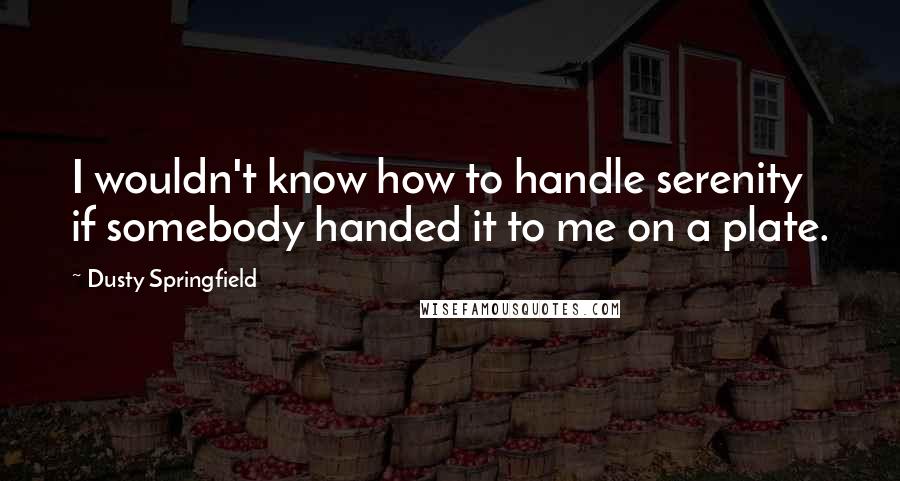 Dusty Springfield Quotes: I wouldn't know how to handle serenity if somebody handed it to me on a plate.