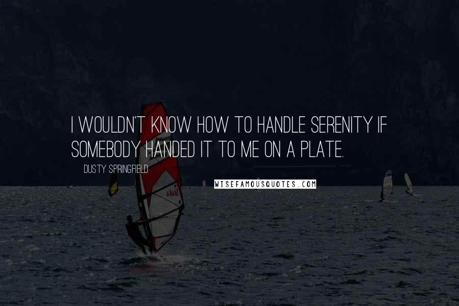 Dusty Springfield Quotes: I wouldn't know how to handle serenity if somebody handed it to me on a plate.
