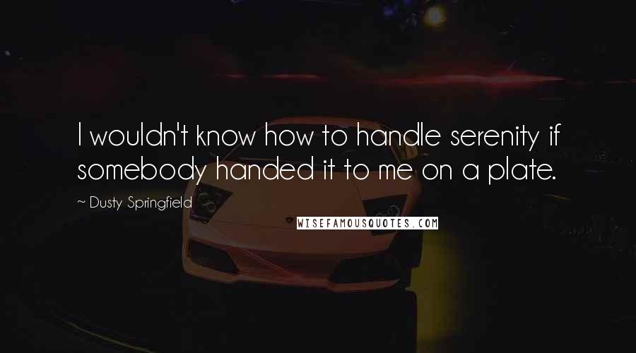Dusty Springfield Quotes: I wouldn't know how to handle serenity if somebody handed it to me on a plate.
