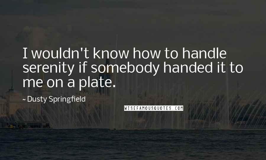 Dusty Springfield Quotes: I wouldn't know how to handle serenity if somebody handed it to me on a plate.