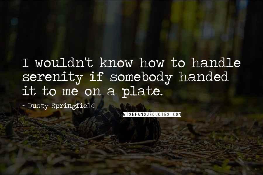 Dusty Springfield Quotes: I wouldn't know how to handle serenity if somebody handed it to me on a plate.