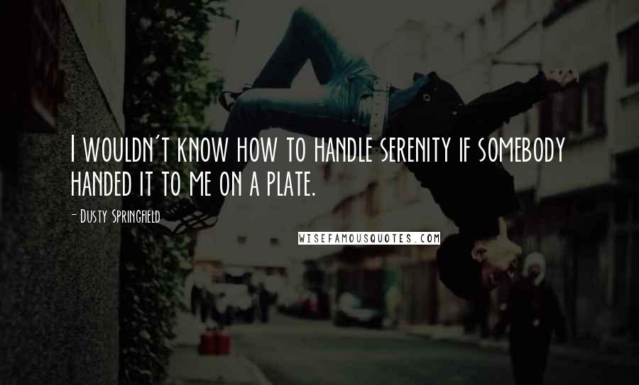 Dusty Springfield Quotes: I wouldn't know how to handle serenity if somebody handed it to me on a plate.