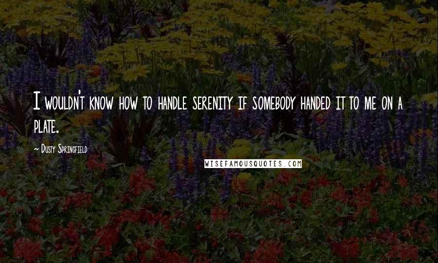 Dusty Springfield Quotes: I wouldn't know how to handle serenity if somebody handed it to me on a plate.