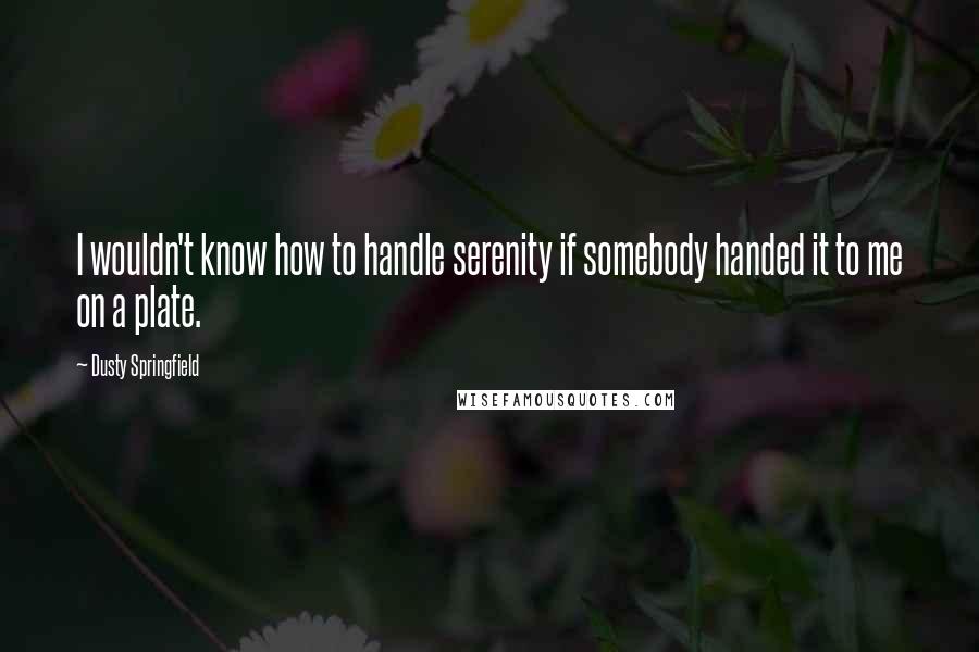 Dusty Springfield Quotes: I wouldn't know how to handle serenity if somebody handed it to me on a plate.