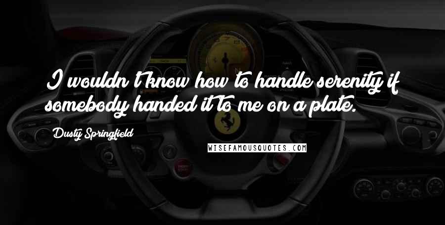 Dusty Springfield Quotes: I wouldn't know how to handle serenity if somebody handed it to me on a plate.