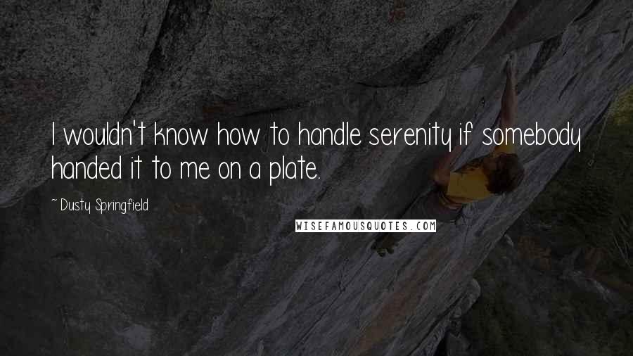Dusty Springfield Quotes: I wouldn't know how to handle serenity if somebody handed it to me on a plate.