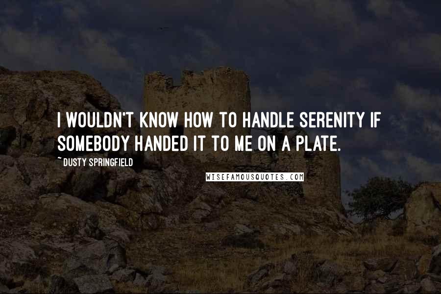 Dusty Springfield Quotes: I wouldn't know how to handle serenity if somebody handed it to me on a plate.