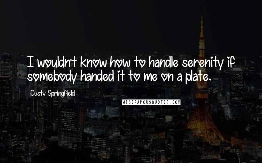 Dusty Springfield Quotes: I wouldn't know how to handle serenity if somebody handed it to me on a plate.