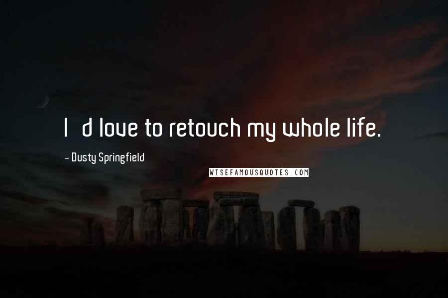 Dusty Springfield Quotes: I'd love to retouch my whole life.