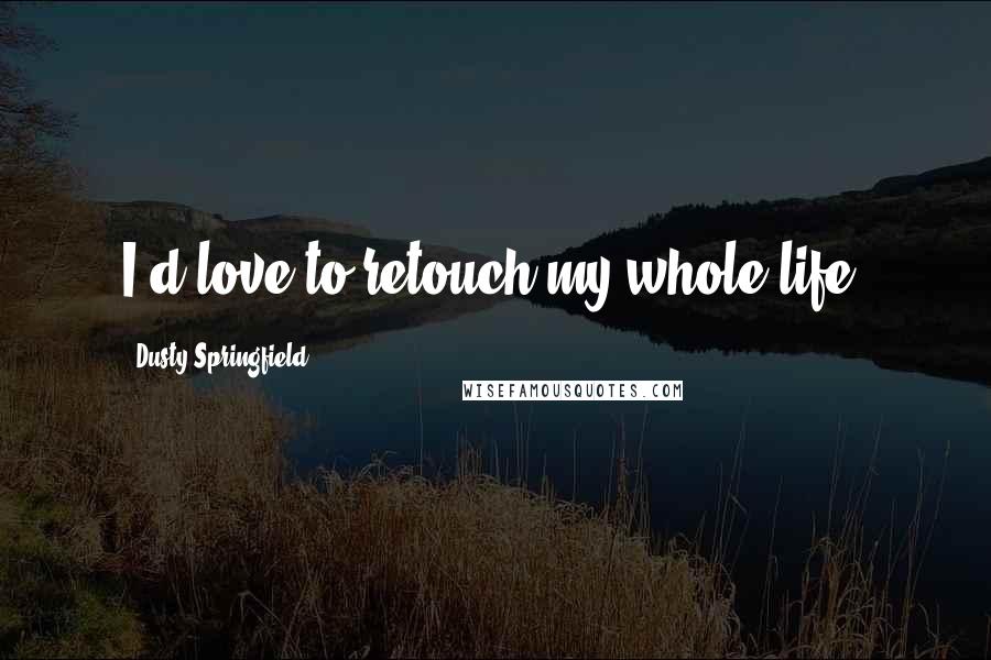 Dusty Springfield Quotes: I'd love to retouch my whole life.