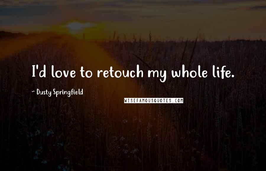 Dusty Springfield Quotes: I'd love to retouch my whole life.