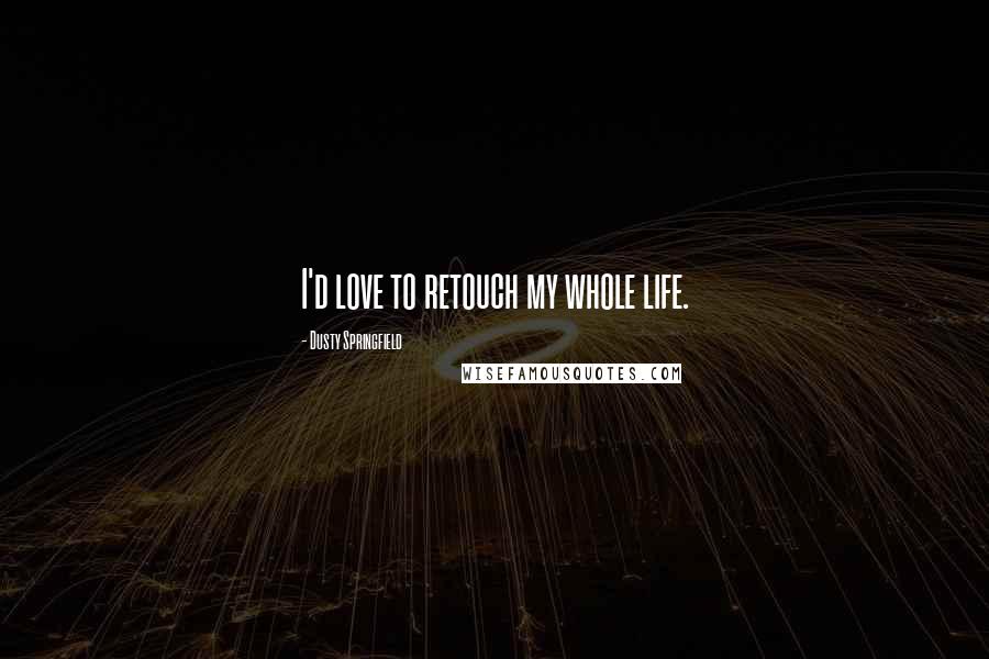 Dusty Springfield Quotes: I'd love to retouch my whole life.