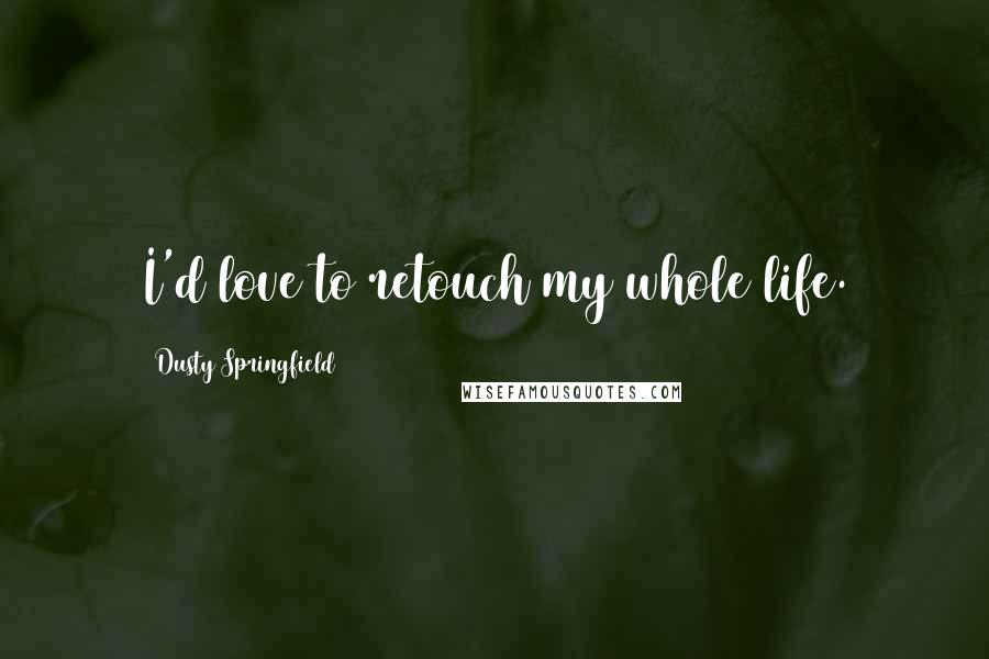 Dusty Springfield Quotes: I'd love to retouch my whole life.