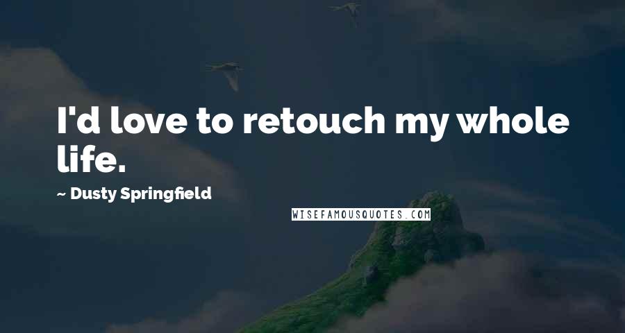 Dusty Springfield Quotes: I'd love to retouch my whole life.