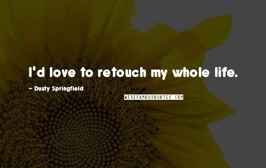 Dusty Springfield Quotes: I'd love to retouch my whole life.