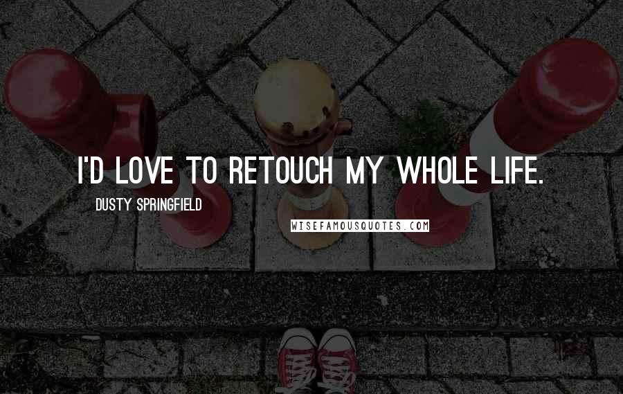Dusty Springfield Quotes: I'd love to retouch my whole life.