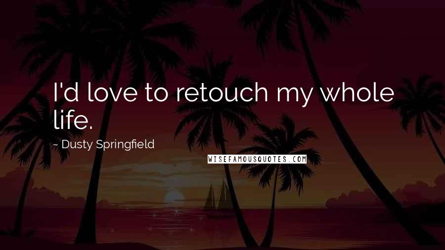 Dusty Springfield Quotes: I'd love to retouch my whole life.