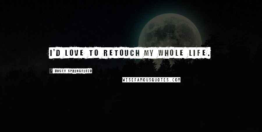 Dusty Springfield Quotes: I'd love to retouch my whole life.