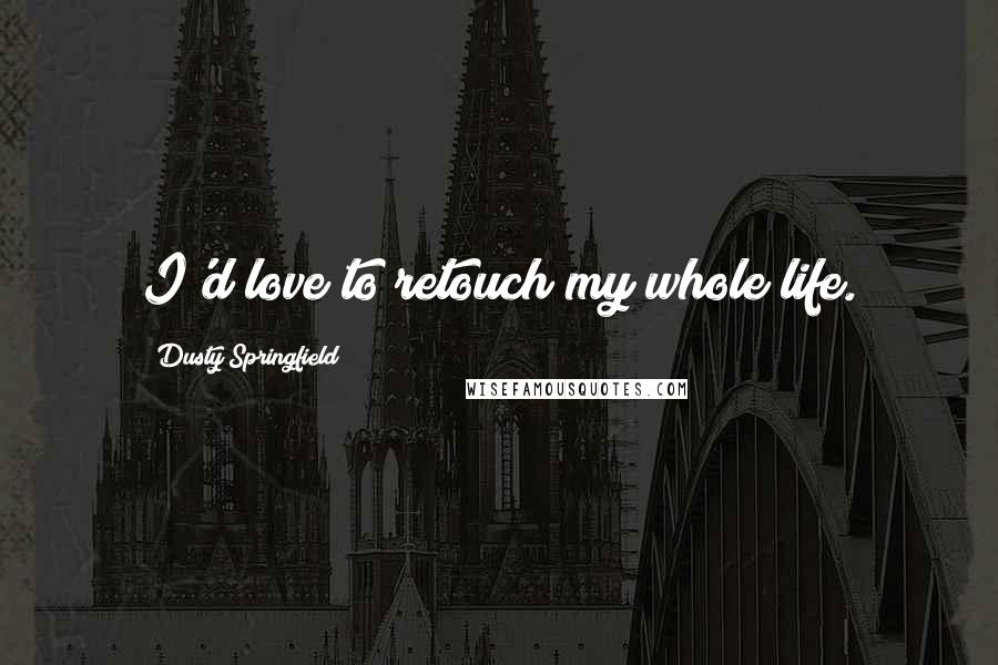 Dusty Springfield Quotes: I'd love to retouch my whole life.