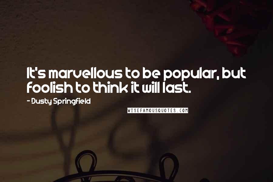 Dusty Springfield Quotes: It's marvellous to be popular, but foolish to think it will last.