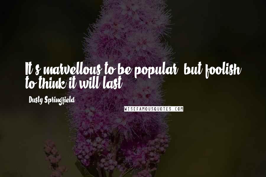 Dusty Springfield Quotes: It's marvellous to be popular, but foolish to think it will last.