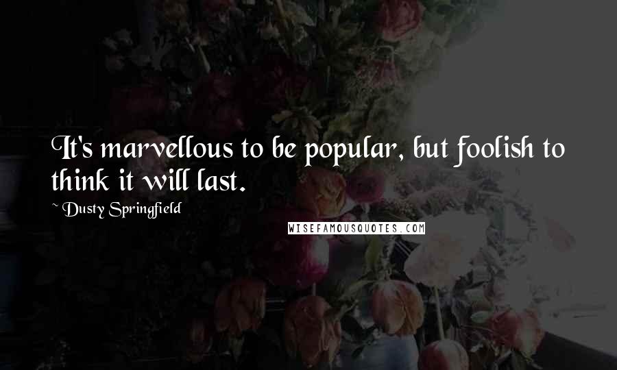 Dusty Springfield Quotes: It's marvellous to be popular, but foolish to think it will last.